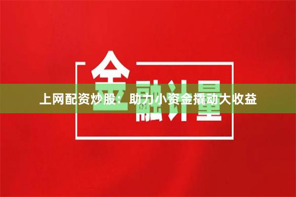 上网配资炒股：助力小资金撬动大收益