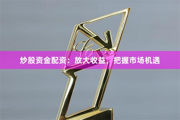 炒股资金配资：放大收益，把握市场机遇
