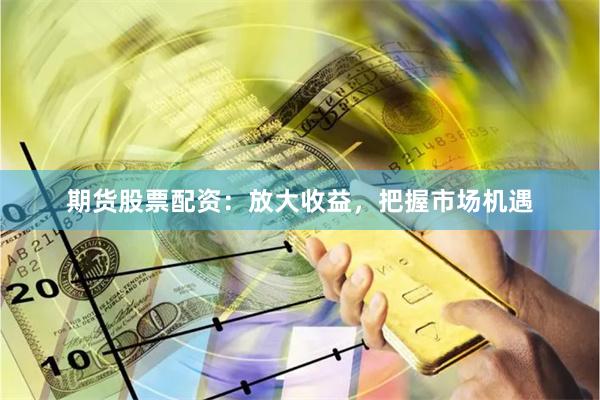 期货股票配资：放大收益，把握市场机遇