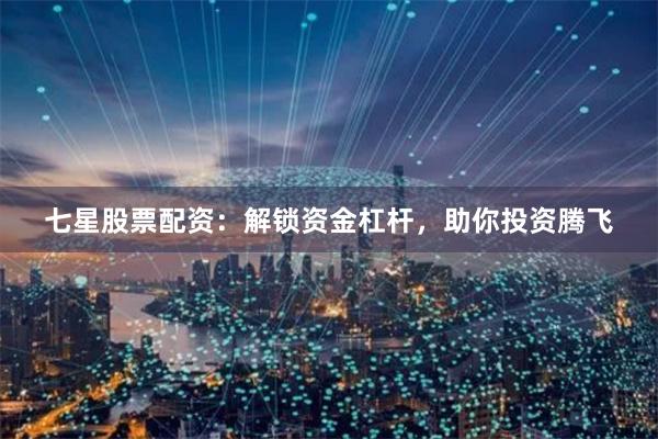 七星股票配资：解锁资金杠杆，助你投资腾飞