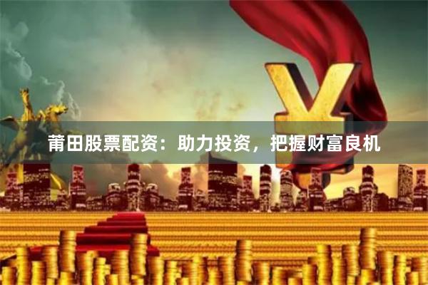 莆田股票配资：助力投资，把握财富良机