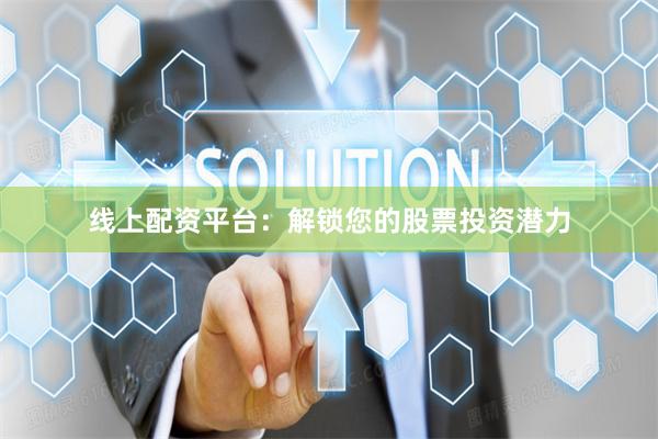 线上配资平台：解锁您的股票投资潜力