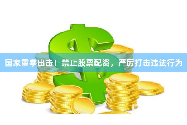 国家重拳出击！禁止股票配资，严厉打击违法行为