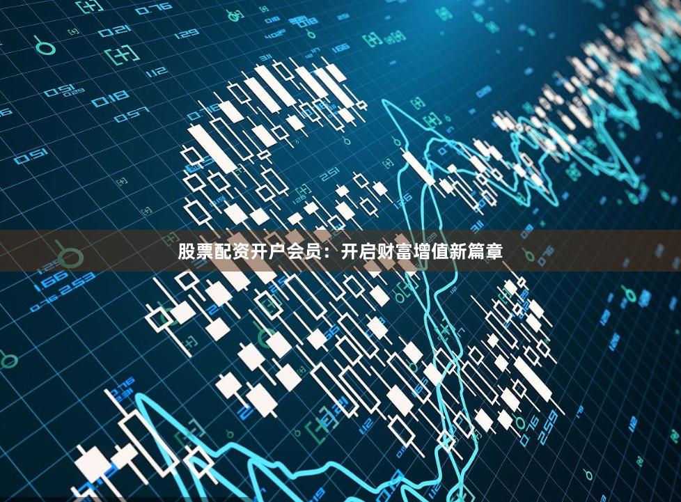 股票配资开户会员：开启财富增值新篇章