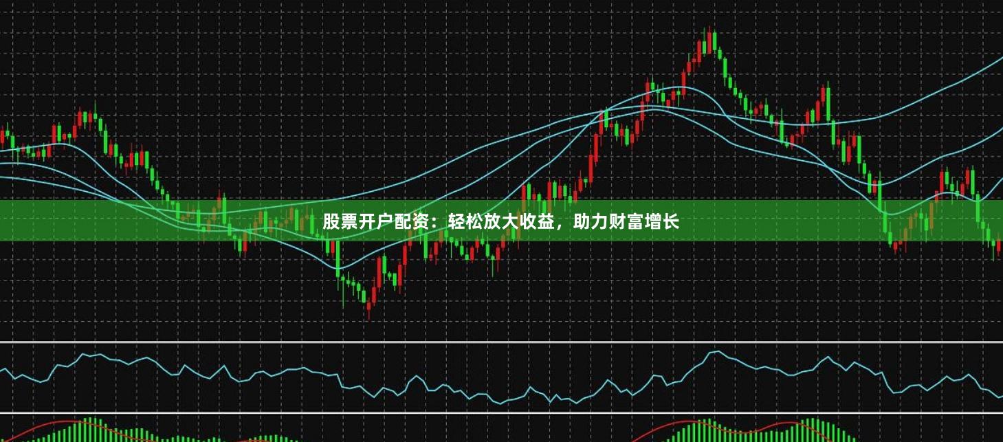 股票开户配资：轻松放大收益，助力财富增长