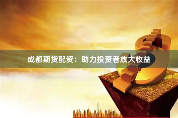 成都期货配资：助力投资者放大收益
