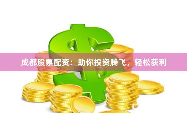 成都股票配资：助你投资腾飞，轻松获利
