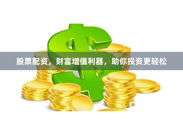 股票配资，财富增值利器，助你投资更轻松