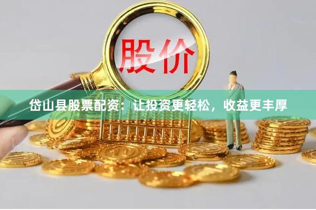 岱山县股票配资：让投资更轻松，收益更丰厚