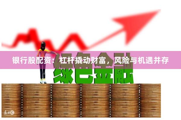 银行股配资：杠杆撬动财富，风险与机遇并存