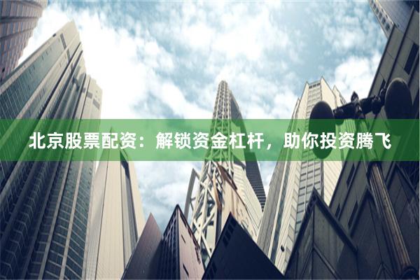 北京股票配资：解锁资金杠杆，助你投资腾飞