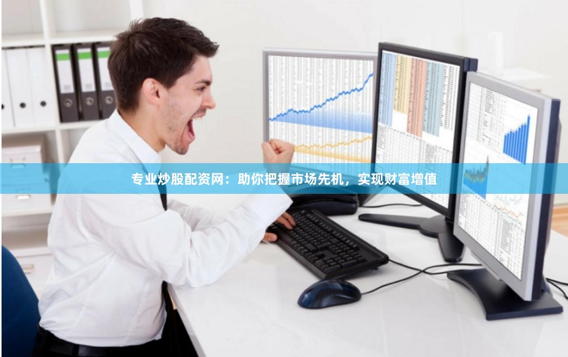 专业炒股配资网：助你把握市场先机，实现财富增值