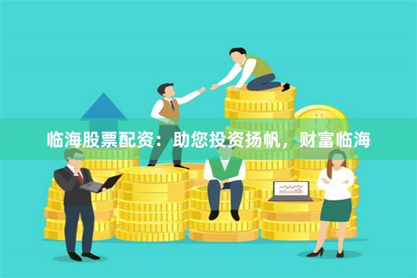 临海股票配资：助您投资扬帆，财富临海