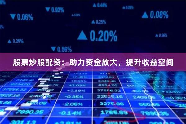 股票炒股配资：助力资金放大，提升收益空间