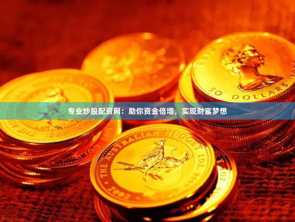 专业炒股配资网：助你资金倍增，实现财富梦想