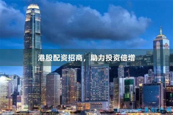港股配资招商，助力投资倍增