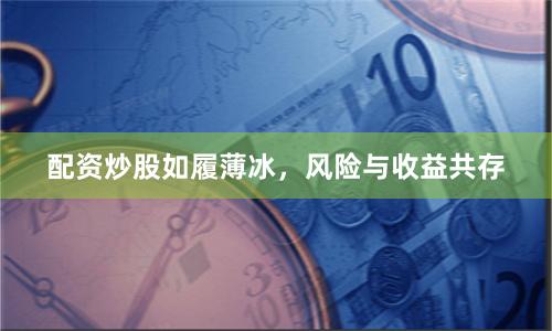 配资炒股如履薄冰，风险与收益共存