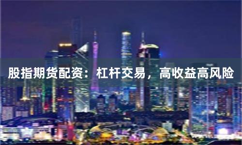 股指期货配资：杠杆交易，高收益高风险
