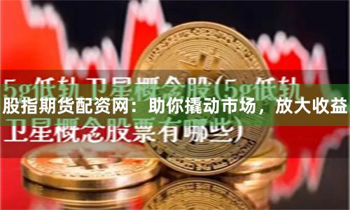 股指期货配资网：助你撬动市场，放大收益