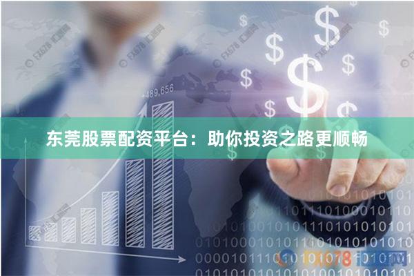 东莞股票配资平台：助你投资之路更顺畅