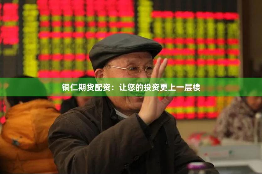 铜仁期货配资:让您的投资更上一层楼