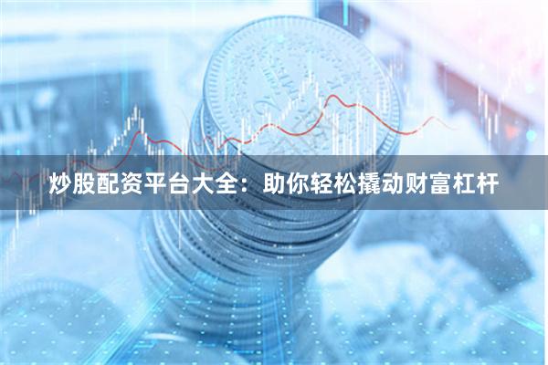 炒股配资平台大全：助你轻松撬动财富杠杆