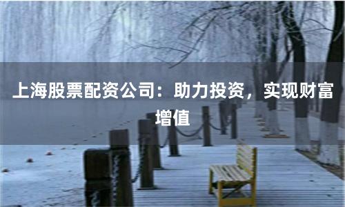 上海股票配资公司:助力投资,实现财富增值