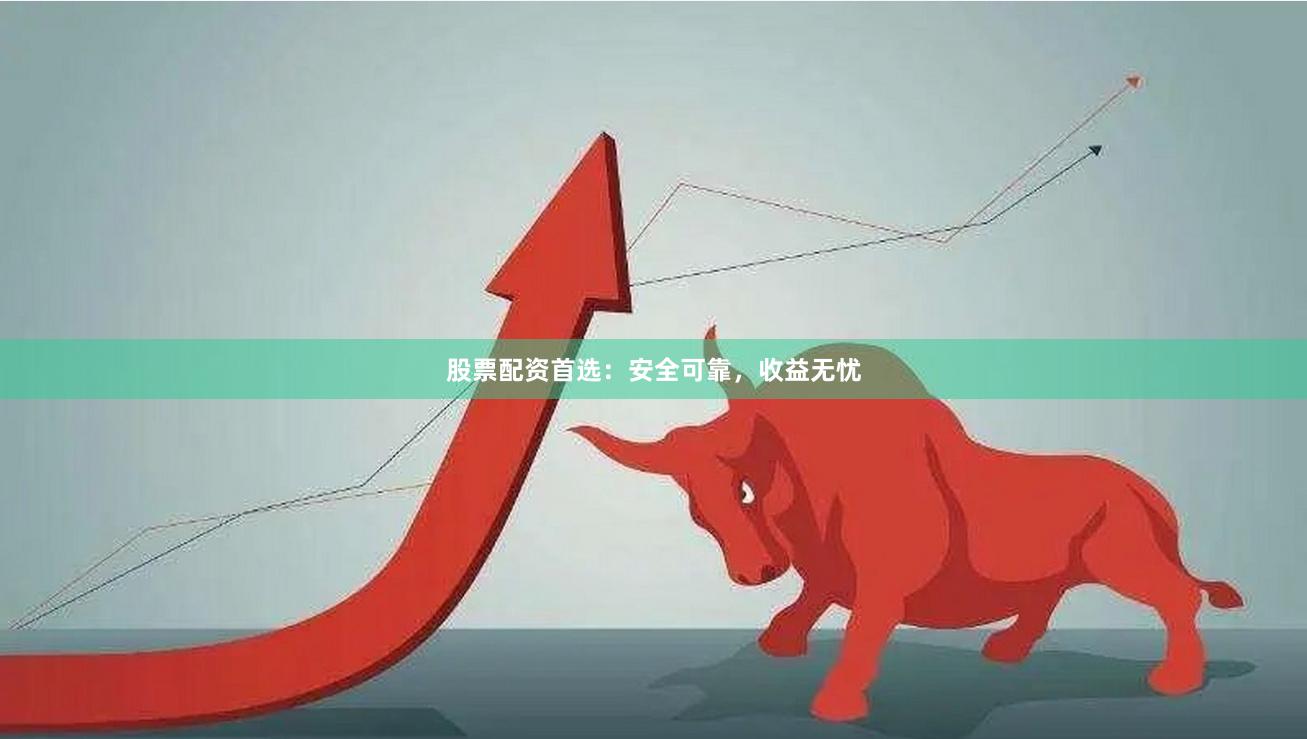 股票配资首选：安全可靠，收益无忧