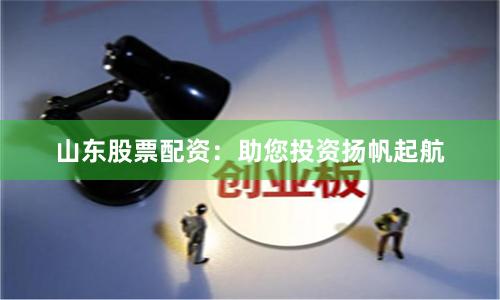 山东股票配资:助您投资扬帆起航