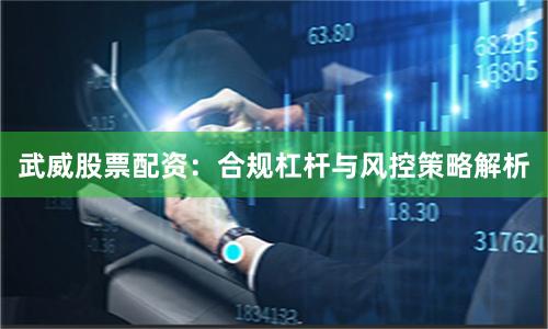 武威股票配资：合规杠杆与风控策略解析