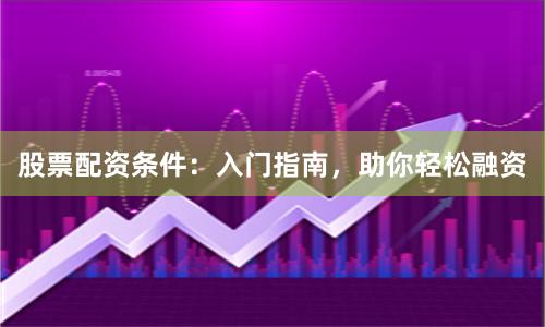 股票配资条件：入门指南，助你轻松融资
