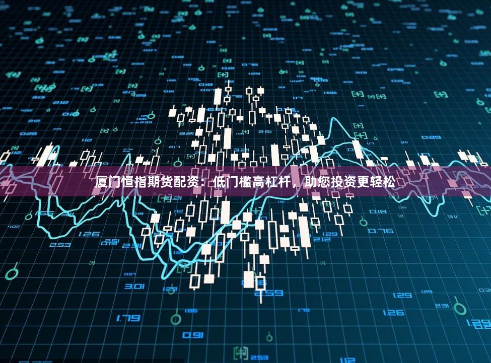 厦门恒指期货配资：低门槛高杠杆，助您投资更轻松