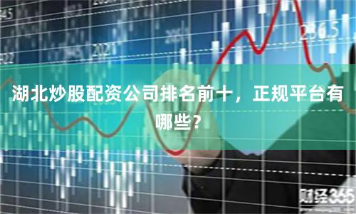 湖北炒股配资公司排名前十，正规平台有哪些？