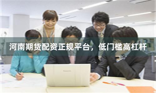 河南期货配资正规平台，低门槛高杠杆