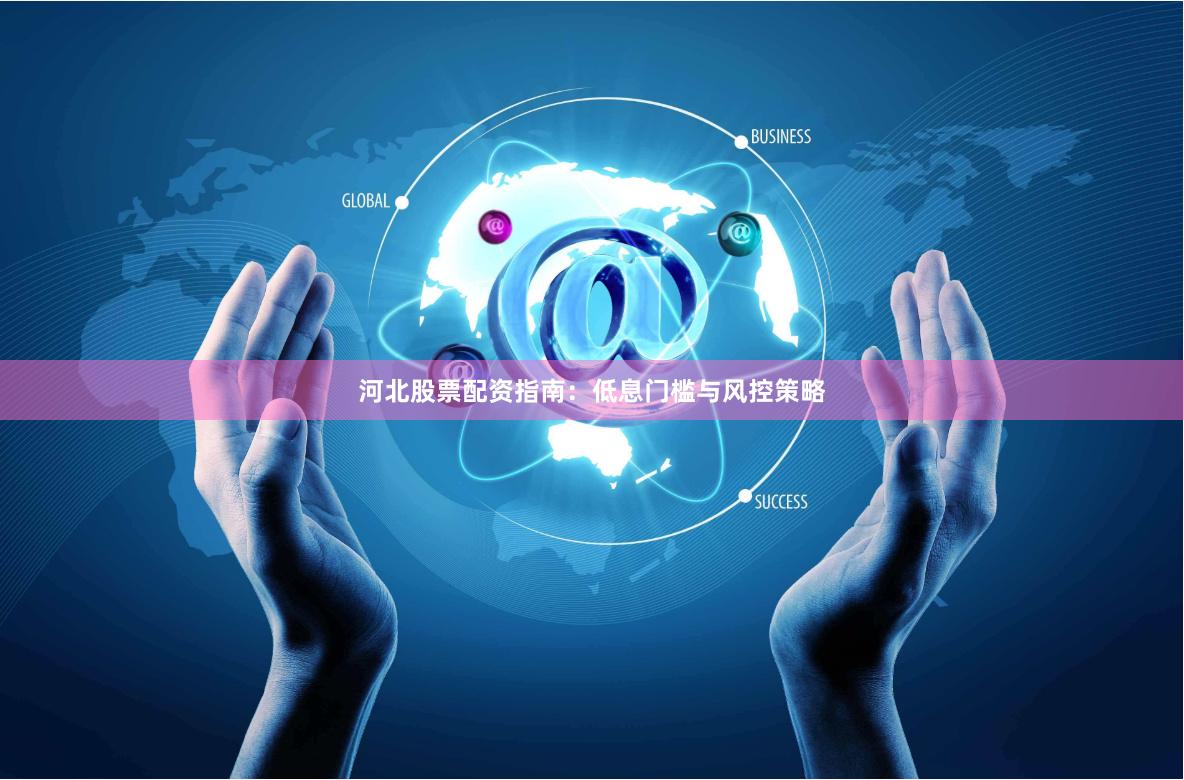 河北股票配资指南：低息门槛与风控策略