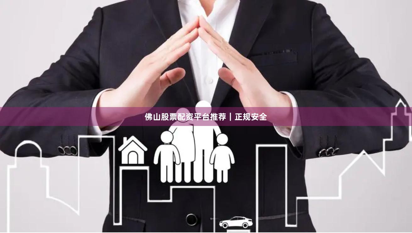 佛山股票配资平台推荐｜正规安全