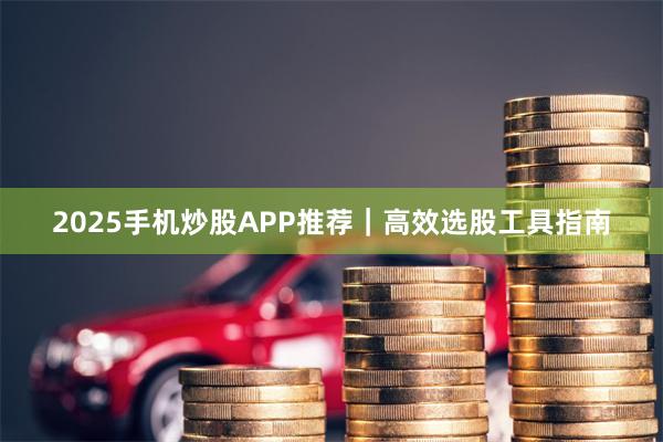 2025手机炒股APP推荐｜高效选股工具指南