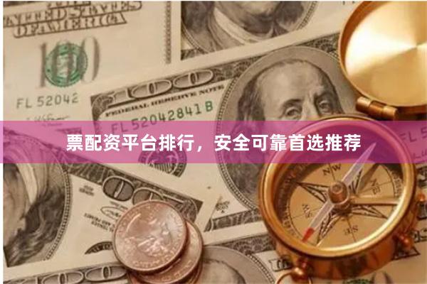 票配资平台排行，安全可靠首选推荐