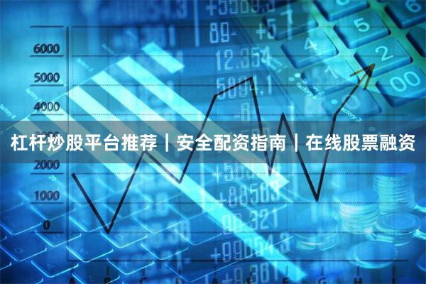 杠杆炒股平台推荐｜安全配资指南｜在线股票融资