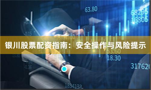 银川股票配资指南：安全操作与风险提示