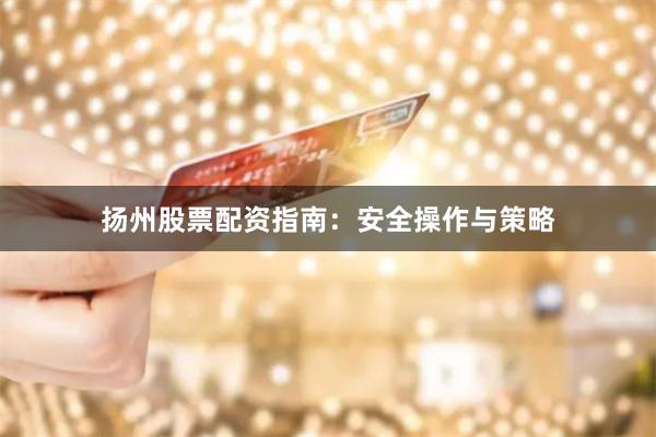 扬州股票配资指南：安全操作与策略