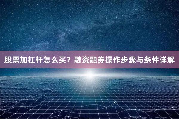 股票加杠杆怎么买？融资融券操作步骤与条件详解