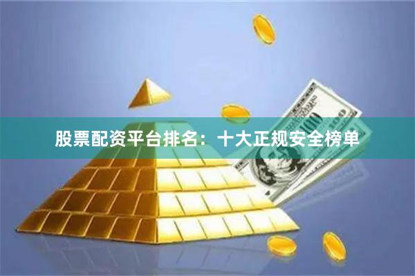 股票配资平台排名：十大正规安全榜单