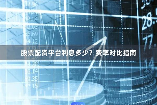 股票配资平台利息多少？费率对比指南