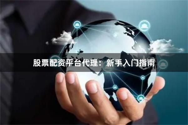 股票配资平台代理：新手入门指南
