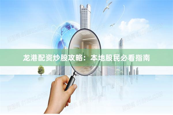龙港配资炒股攻略：本地股民必看指南