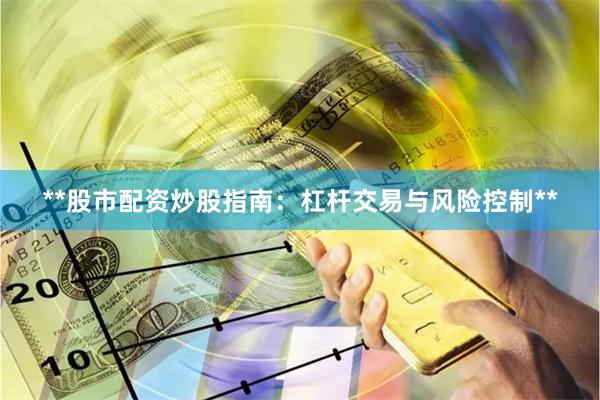 **股市配资炒股指南:杠杆交易与风险控制**