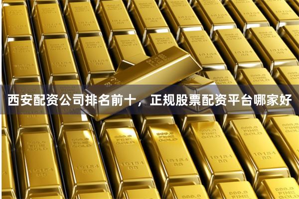 西安配资公司排名前十,正规股票配资平台哪家好
