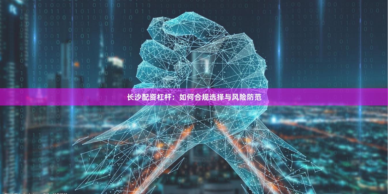 长沙配资杠杆:如何合规选择与风险防范