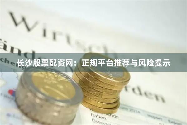 长沙股票配资网：正规平台推荐与风险提示